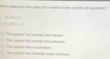 Which statement describes the solution to the system of equations ?
24,0,..1
SO=3x-CE
The system has exactly one solution.
The mystem has exactly two sokton.
The myser has no solutions.
The sstom has infintaly many solutions.