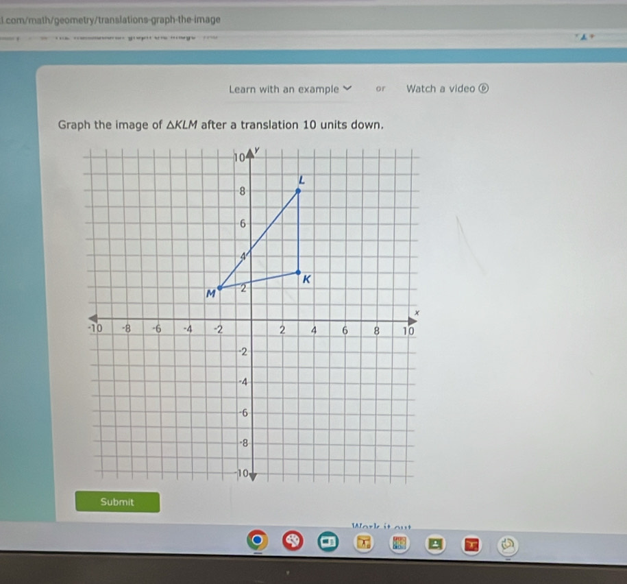 com/math/geometry/translations-graph-the-image 

Learn with an example or Watch a video widehat D 
Graph the image of △ KLM after a translation 10 units down. 
Submit 
TAL