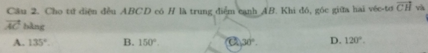 Cầu 2. Cho tử diện đều ABCD có H là trung điểm cạnh AB. Khi đó, góc giữa hai véc-tơ vector CH và
vector AC bằng D. 120°.
A. 135°. B. 150°. 30°.