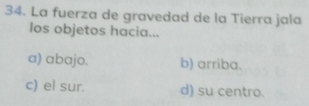 La fuerza de gravedad de la Tierra jala
los objetos hacia...
a) abajo. b) arriba.
c) el sur. d) su centro.