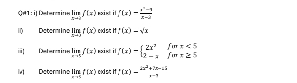 Q#1: i) Determine limlimits _xto 3f(x) exist if f(x)= (x^2-9)/x-3 
ii) Determine limlimits _xto 0f(x) exist if f(x)=sqrt(x)
for x<5</tex> 
iii) Determine limlimits _xto 5f(x) exist if f(x)=beginarrayl 2x^2 2-xendarray. for x≥ 5
iv) Determine limlimits _xto 3f(x) exist if f(x)= (2x^2+7x-15)/x-3 