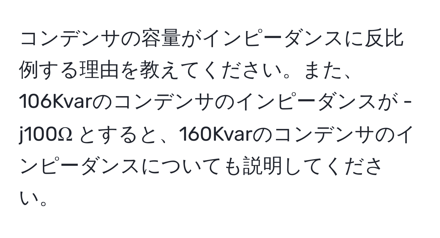 コンデンサの容量がインピーダンスに反比例する理由を教えてください。また、106Kvarのコンデンサのインピーダンスが -j100Ω とすると、160Kvarのコンデンサのインピーダンスについても説明してください。