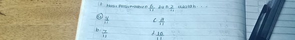 Hasi peniomlahen  6/11  dun  2/11  aduah. .
E  4/11   3/11 
b.  7/11 
A.  16/11 