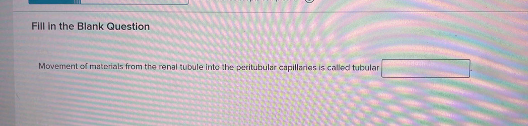 Fill in the Blank Question 
Movement of materials from the renal tubule into the peritubular capillaries is called tubular □ .