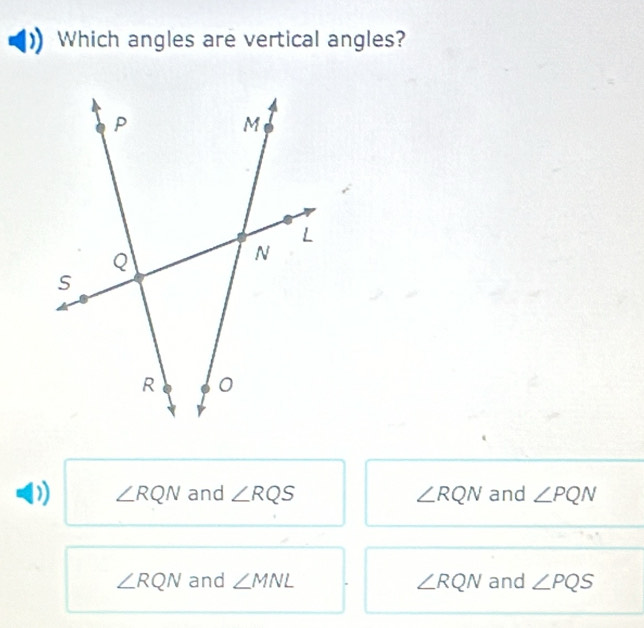 Which angles are vertical angles?
∠ RQN and ∠ RQS ∠ RQN and ∠ PQN
∠ RQN and ∠ MNL ∠ RQN and ∠ PQS