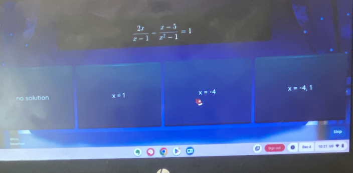  2x/x-1 - (x-5)/x^2-1 =1
no solution x=1
x=-4
x=-4,1
Skip
Sign cut Dec4 10:21 US