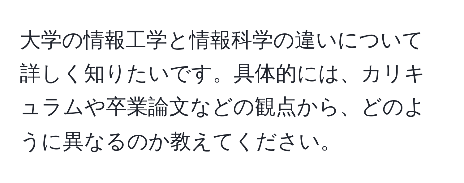 大学の情報工学と情報科学の違いについて詳しく知りたいです。具体的には、カリキュラムや卒業論文などの観点から、どのように異なるのか教えてください。