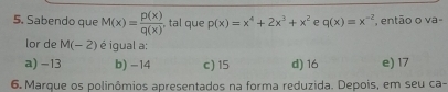 Sabendo que M(x)= p(x)/q(x)  tal que p(x)=x^4+2x^3+x^2 e q(x)=x^(-2) , então o va-
lor de M(-2) é igual a:
a) -13 b) -14 c) 15 d) 16 e) 17
6. Marque os polinômios apresentados na forma reduzida. Depois, em seu ca-