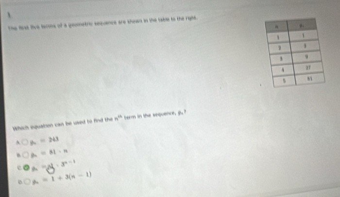 The fist live terios of a geometric sequence are shown in the table to the right.
Which equation can be used to find the n^(th) term in the sequence, g_n ?
^ y_2=243
B y_n=81· n
a. =al· 3^(n-1)
y_n=1+3(n-1)