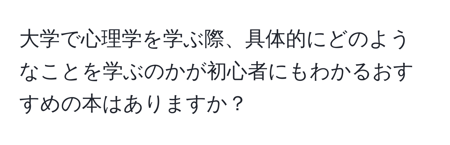 大学で心理学を学ぶ際、具体的にどのようなことを学ぶのかが初心者にもわかるおすすめの本はありますか？