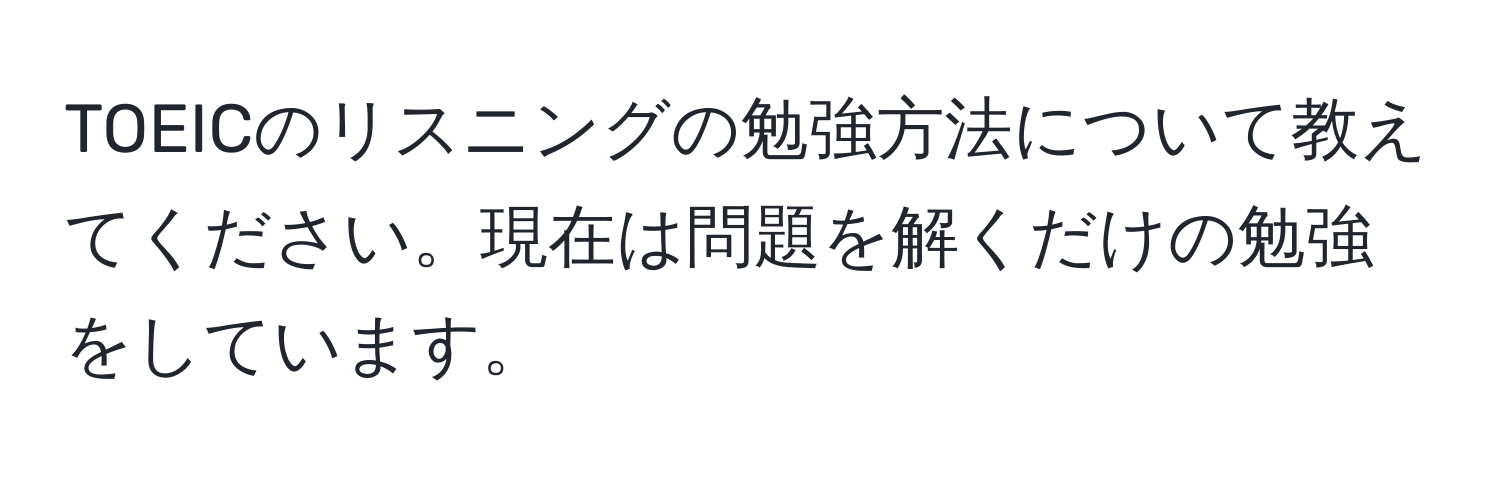 TOEICのリスニングの勉強方法について教えてください。現在は問題を解くだけの勉強をしています。