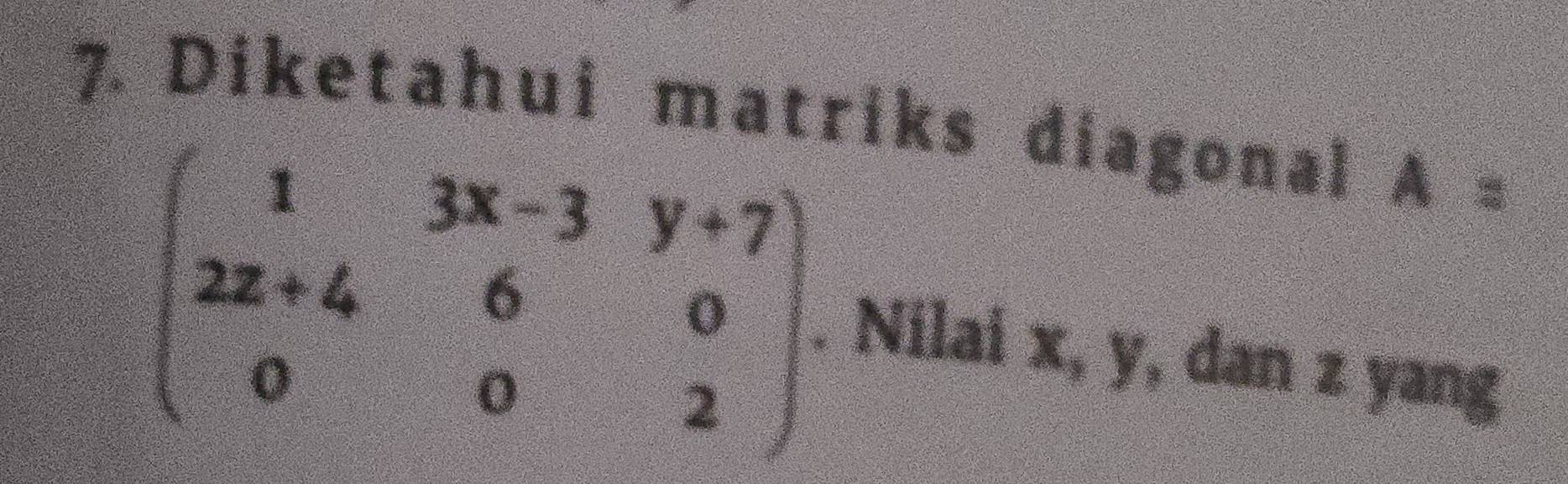 Diketahui matriks diagonal A=
beginpmatrix 1&3x-3&y+7 2x+4&6&0 0&0&2endpmatrix. Nilai x, y, dan z yang