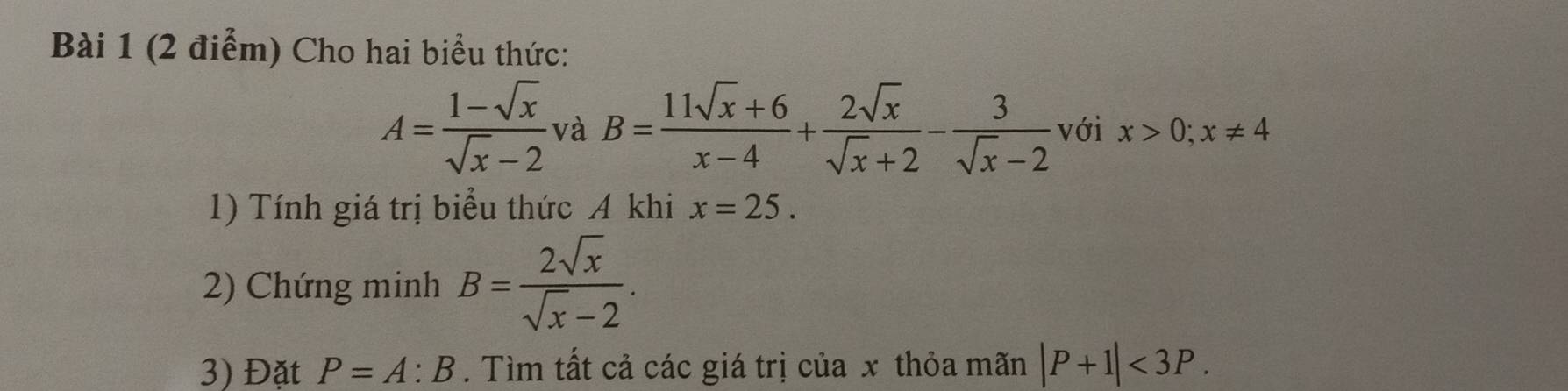 Cho hai biểu thức:
A= (1-sqrt(x))/sqrt(x)-2  và B= (11sqrt(x)+6)/x-4 + 2sqrt(x)/sqrt(x)+2 - 3/sqrt(x)-2  với x>0; x!= 4
1) Tính giá trị biểu thức A khi x=25. 
2) Chứng minh B= 2sqrt(x)/sqrt(x)-2 . 
3) Đặt P=A:B. Tìm tất cả các giá trị của x thỏa mãn |P+1|<3P</tex>.