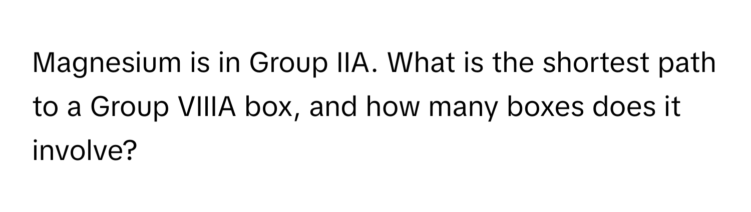 Magnesium is in Group IIA. What is the shortest path to a Group VIIIA box, and how many boxes does it involve?