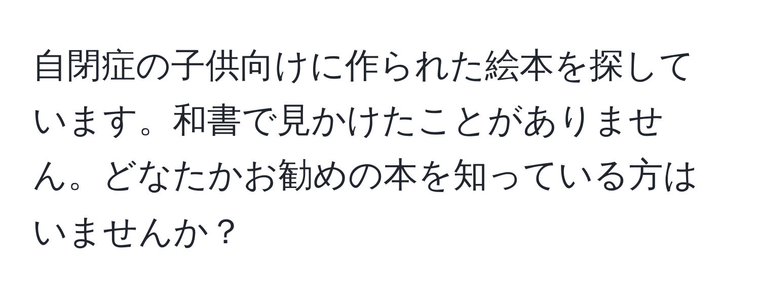 自閉症の子供向けに作られた絵本を探しています。和書で見かけたことがありません。どなたかお勧めの本を知っている方はいませんか？