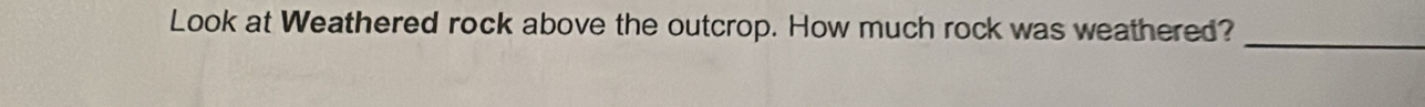 Look at Weathered rock above the outcrop. How much rock was weathered?_