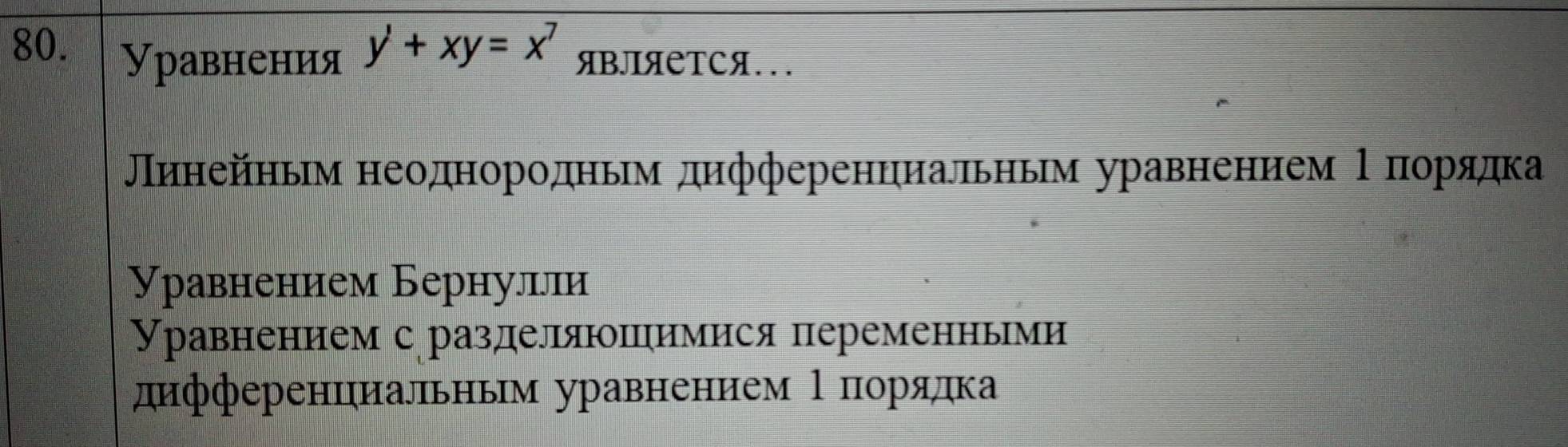 y'+xy=x^7
80. Уравнения ЯBЛIЯеTCЯ... 
Πиπнейηьм неоднородньм дифференηиальηьм уравнением Ρδπιоοрαядκка 
Уравнением Бернулцли 
Уравнением с разделяюпимися переменньми 
дифференциальным уравнением Ρπорядка