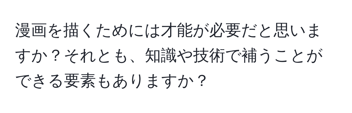 漫画を描くためには才能が必要だと思いますか？それとも、知識や技術で補うことができる要素もありますか？