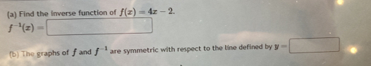 Find the inverse function of f(x)=4x-2.
f^(-1)(x)=□
(b) The graphs of f and f^(-1) are symmetric with respect to the line defined by y=□