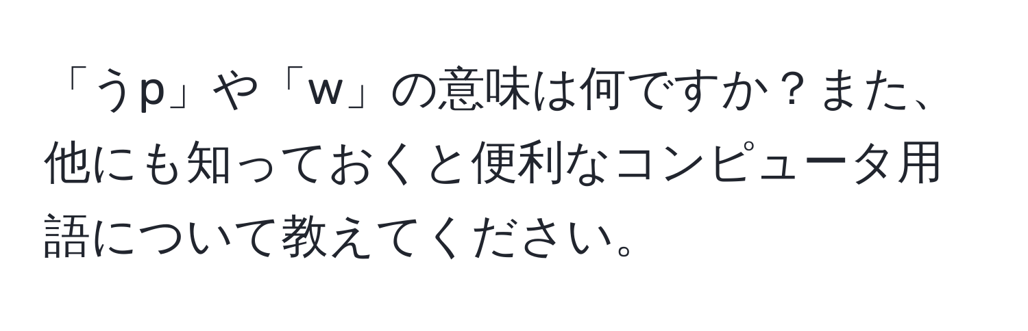 「うp」や「w」の意味は何ですか？また、他にも知っておくと便利なコンピュータ用語について教えてください。