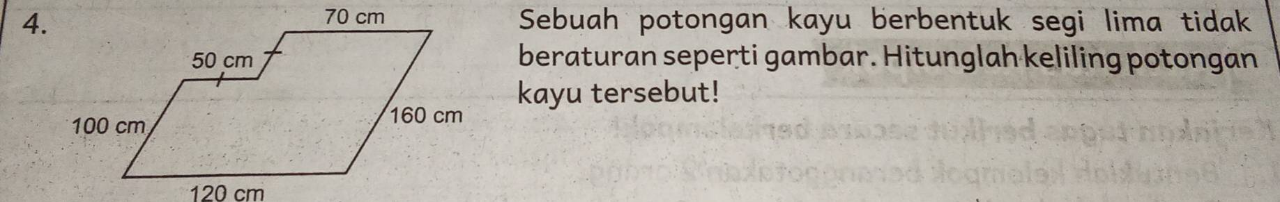 Sebuah potongan kayu berbentuk segi lima tidak 
beraturan seperti gambar. Hitunglah keliling potongan 
kayu tersebut!