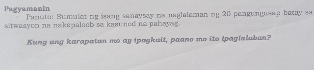 Pagyamanin 
Panuto: Sumulat ng isang sanaysay na naglalaman ng 20 pangungusap batay sa 
sitwasyon na nakapaloob sa kasunod na pahayag. 
Kung ang karapatan mo ay ipagkait, paano mo ito ipaglalaban?