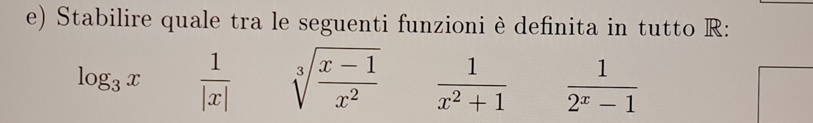 Stabilire quale tra le seguenti funzioni è definita in tutto R:
log _3x  1/|x| 
sqrt[3](frac x-1)x^2 □   1/x^2+1  1/2^x-1 