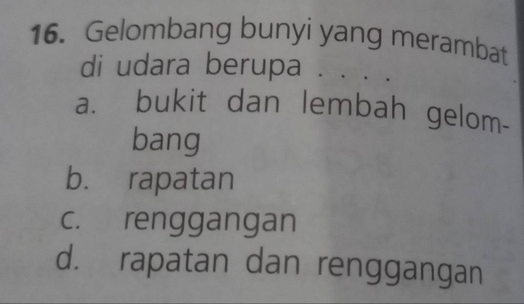 Gelombang bunyi yang merambat
di udara berupa . . .
a. bukit dan lembah gelom-
bang
b. rapatan
c. renggangan
d. rapatan dan renggangan