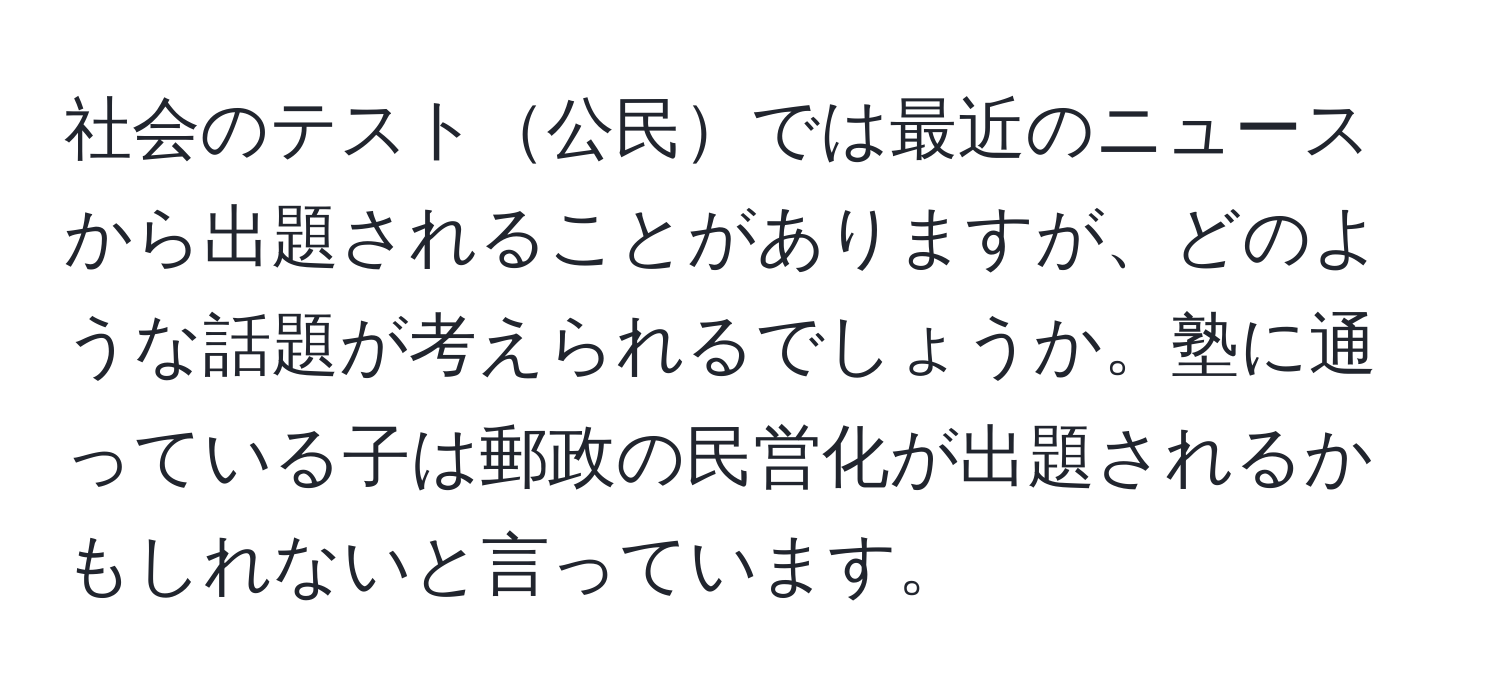 社会のテスト公民では最近のニュースから出題されることがありますが、どのような話題が考えられるでしょうか。塾に通っている子は郵政の民営化が出題されるかもしれないと言っています。