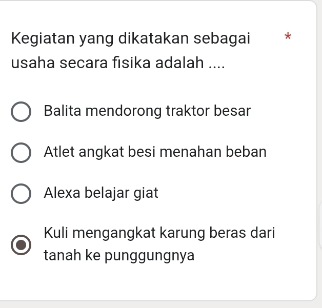 Kegiatan yang dikatakan sebagai *
usaha secara fisika adalah ....
Balita mendorong traktor besar
Atlet angkat besi menahan beban
Alexa belajar giat
Kuli mengangkat karung beras dari
tanah ke punggungnya