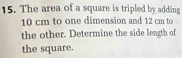 The area of a square is tripled by adding
10 cm to one dimension and 12 cm to 
the other. Determine the side length of 
the square.