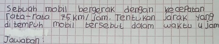 sebuah mobil bergerak dengan recepatan 
ratatrata 5km /iam. TentuKan Jarak yáng 
ditempuh mobil tersebut daam waktu 4 jam
Jawabah?