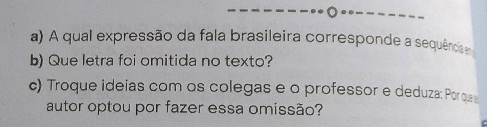 A qual expressão da fala brasileira corresponde a sequência 
b) Que letra foi omitida no texto? 
c) Troque ideias com os colegas e o professor e deduza: Por q 
autor optou por fazer essa omissão?