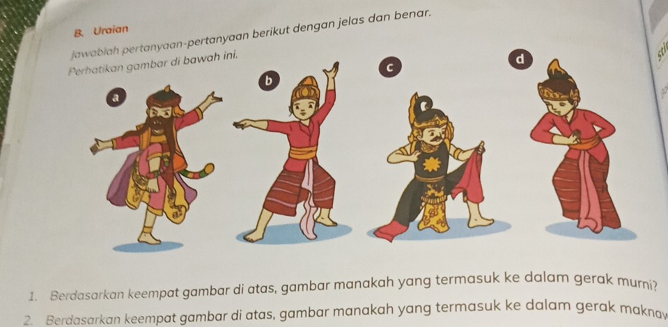 Uraian 
ertanyaan-pertanyaan berikut dengan jelas dan benar. 
~ 
1. Berdasarkan keempat gambar di atas, gambar manakah yang termasuk ke dalam gerak murni? 
2. Berdasarkan keempat gambar di atas, gambar manakah yang termasuk ke dalam gerak maknav