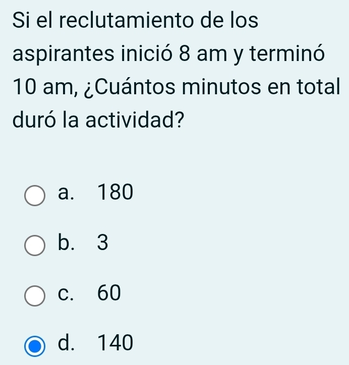 Si el reclutamiento de los
aspirantes inició 8 am y terminó
10 am, ¿Cuántos minutos en total
duró la actividad?
a. 180
b. 3
c. 60
d. 140