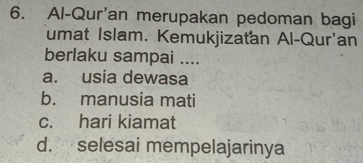 Al-Qur'an merupakan pedoman bagi
Jumat Islam. Kemukjizaťan Al-Qur'an
berlaku sampai ....
a. usia dewasa
b. manusia mati
c. hari kiamat
d. selesai mempelajarinya