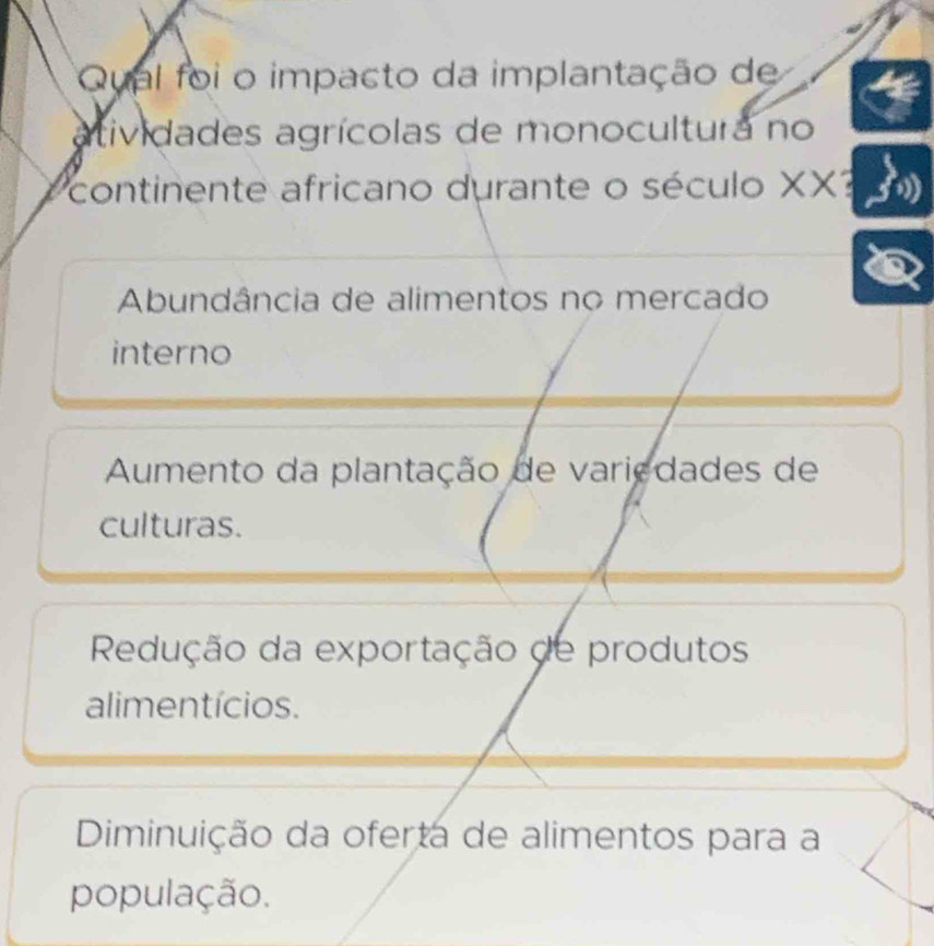 Qual foi o impacto da implantação de
atividades agrícolas de monocultura no
continente africano durante o século XX
Abundância de alimentos no mercado
interno
Aumento da plantação de variedades de
culturas.
Redução da exportação de produtos
alimentícios.
Diminuição da oferta de alimentos para a
população.