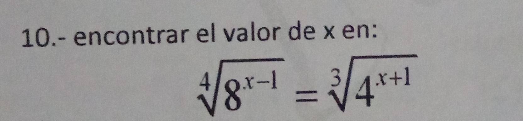 10.- encontrar el valor de x en:
sqrt[4](8^(x-1))=sqrt[3](4^(x+1))