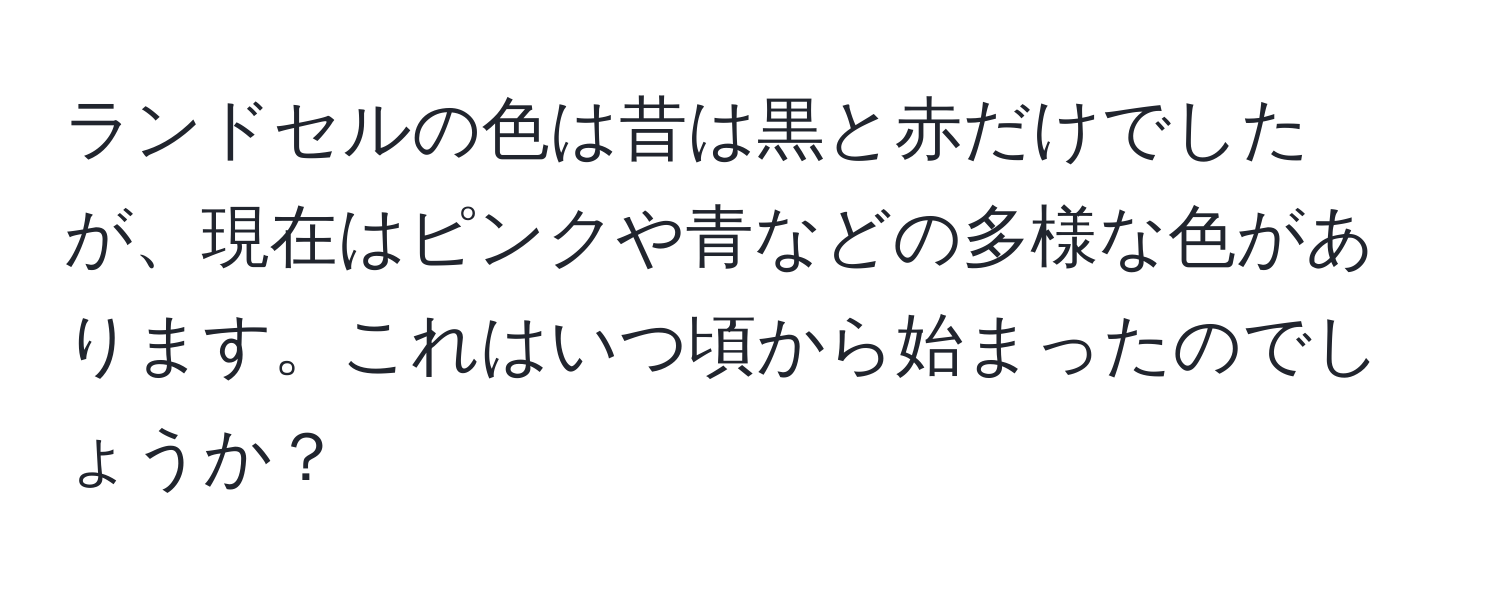 ランドセルの色は昔は黒と赤だけでしたが、現在はピンクや青などの多様な色があります。これはいつ頃から始まったのでしょうか？