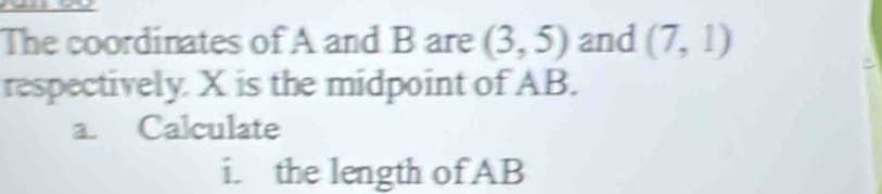 The coordinates of A and B are (3,5) and (7,1)
respectively. X is the midpoint of AB. 
a. Calculate 
i. the length of AB