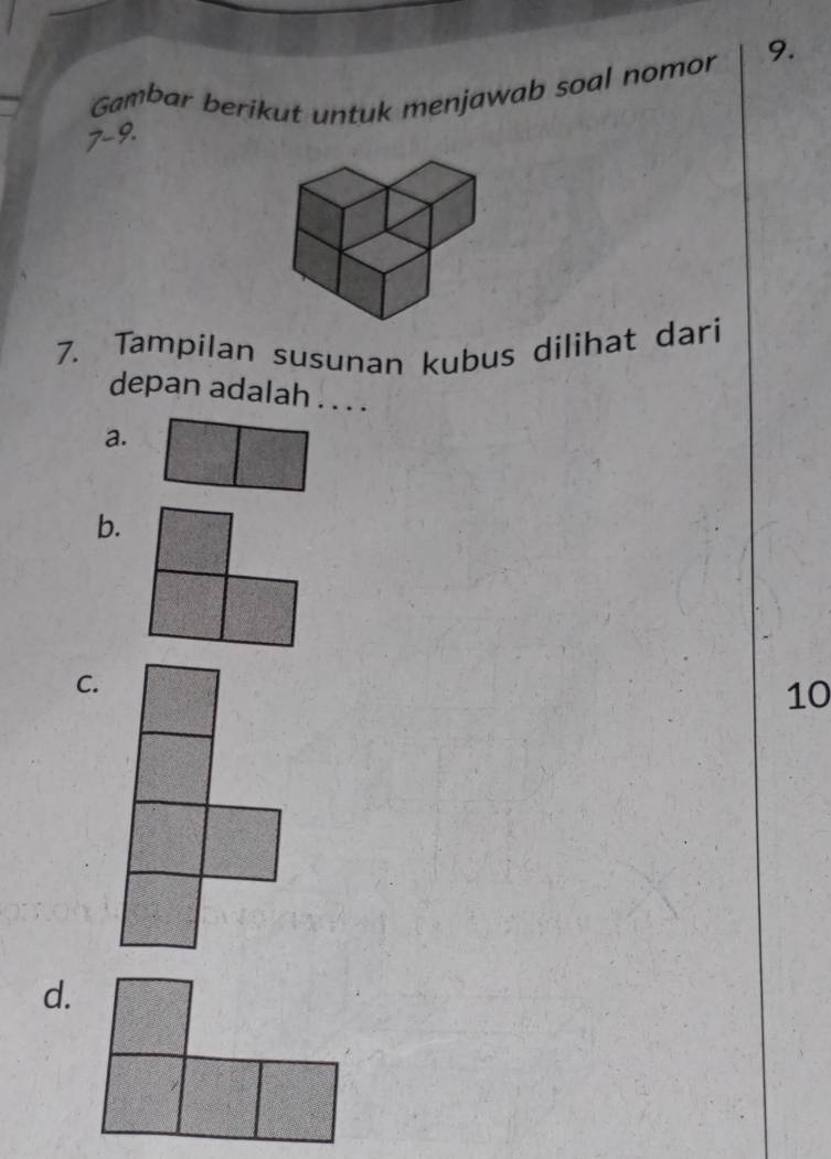 Gambar berikut untuk menjawab soal nomor
7-9.
7. Tampilan susunan kubus dilihat dari
depan adalah . . . .
a.
b.
C.
10
d.