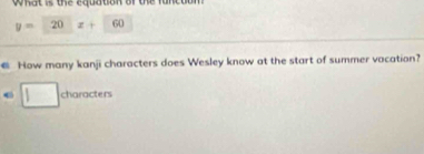 What is the equation of the functon
y= 20 z+60
@ How many kanji characters does Wesley know at the start of summer vacation? 
characters