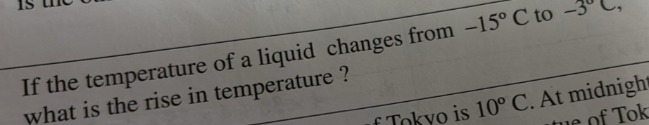 If the temperature of a liquid changes from -15°C to -3°C, 
what is the rise in temperature ? 
Tokvo is 10°C. At midnigh 
o T ok