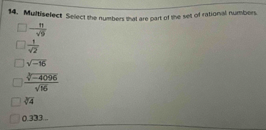 Multiselect Select the numbers that are part of the set of rational numbers
- 11/sqrt(9) 
 1/sqrt(2) 
sqrt(-16)
 (sqrt[3](-4096))/sqrt(16) 
sqrt[3](4)
0.333...