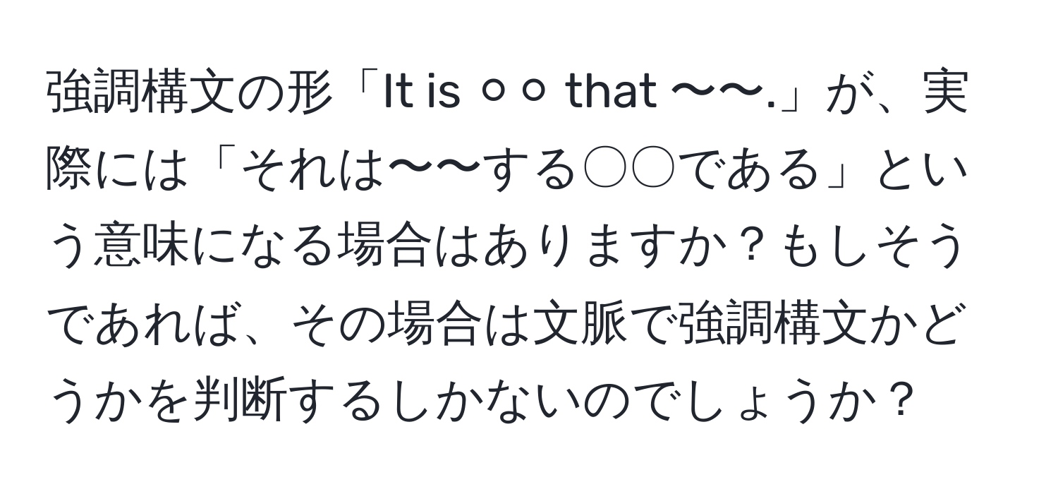 強調構文の形「It is ⚪︎⚪︎ that 〜〜.」が、実際には「それは〜〜する〇〇である」という意味になる場合はありますか？もしそうであれば、その場合は文脈で強調構文かどうかを判断するしかないのでしょうか？