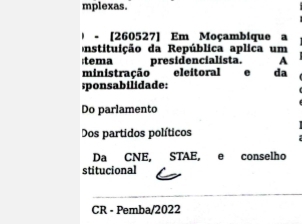 mplexas.
- [260527] Em Moçambique a
nstituição da República aplica um
;tema presidencialista. A
ministração eleitoral e da
;ponsabilidade:
Do parlamento
Dos partidos políticos
Da CNE. , STAE, e conselho
stitucional
CR - Pemba/2022