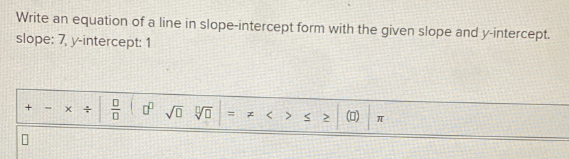 Write an equation of a line in slope-intercept form with the given slope and y-intercept. 
slope: 7, y-intercept: 1 
+ - X ÷  □ /□   □° sqrt(□ ) (0) π