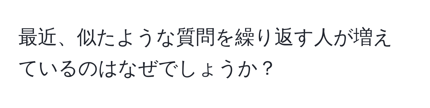 最近、似たような質問を繰り返す人が増えているのはなぜでしょうか？