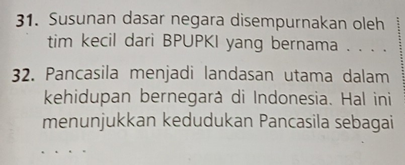 Susunan dasar negara disempurnakan oleh 
tim kecil dari BPUPKI yang bernama . . . . 
32. Pancasila menjadi landasan utama dalam 
kehidupan bernegará di Indonesia. Hal ini 
menunjukkan kedudukan Pancasila sebagai