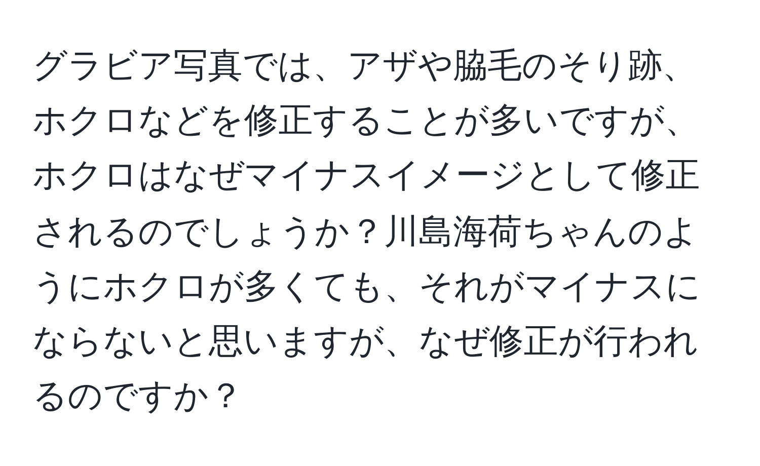 グラビア写真では、アザや脇毛のそり跡、ホクロなどを修正することが多いですが、ホクロはなぜマイナスイメージとして修正されるのでしょうか？川島海荷ちゃんのようにホクロが多くても、それがマイナスにならないと思いますが、なぜ修正が行われるのですか？